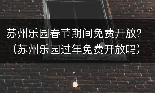 苏州乐园春节期间免费开放？（苏州乐园过年免费开放吗）