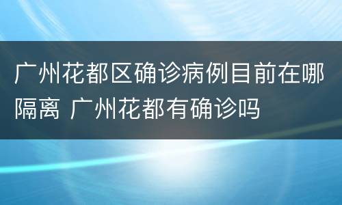 广州花都区确诊病例目前在哪隔离 广州花都有确诊吗