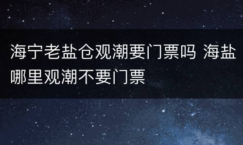 海宁老盐仓观潮要门票吗 海盐哪里观潮不要门票