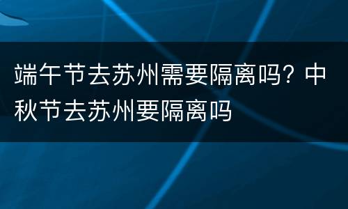 端午节去苏州需要隔离吗? 中秋节去苏州要隔离吗