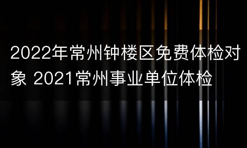 2022年常州钟楼区免费体检对象 2021常州事业单位体检