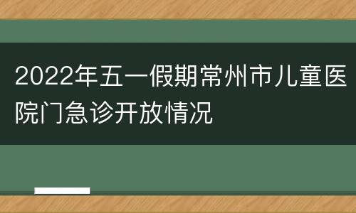2022年五一假期常州市儿童医院门急诊开放情况