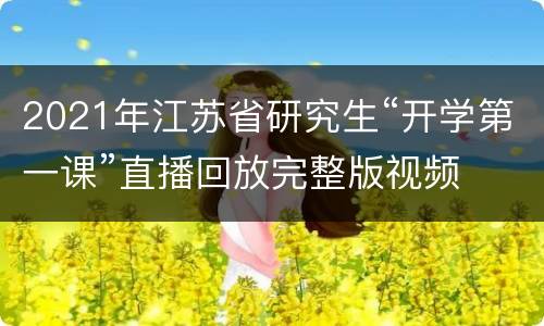 2021年江苏省研究生“开学第一课”直播回放完整版视频
