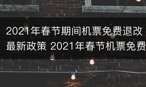 2021年春节期间机票免费退改最新政策 2021年春节机票免费退票规定