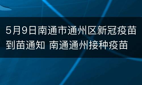 5月9日南通市通州区新冠疫苗到苗通知 南通通州接种疫苗