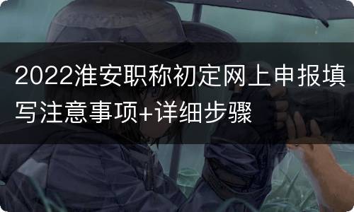 2022淮安职称初定网上申报填写注意事项+详细步骤