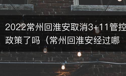 2022常州回淮安取消3+11管控政策了吗（常州回淮安经过哪里）