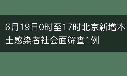 6月19日0时至17时北京新增本土感染者社会面筛查1例