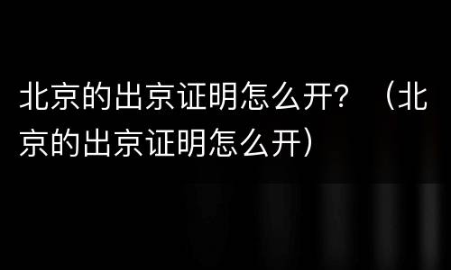 北京的出京证明怎么开？（北京的出京证明怎么开）