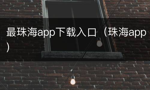 最珠海app下载入口（珠海app）