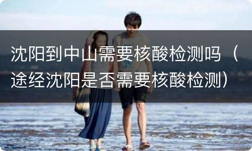 沈阳到中山需要核酸检测吗（途经沈阳是否需要核酸检测）