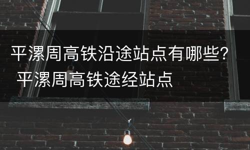 平漯周高铁沿途站点有哪些？ 平漯周高铁途经站点