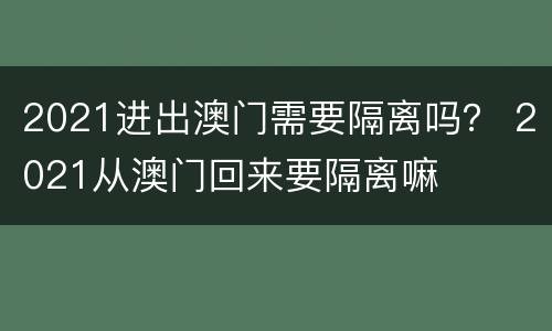 2021进出澳门需要隔离吗？ 2021从澳门回来要隔离嘛