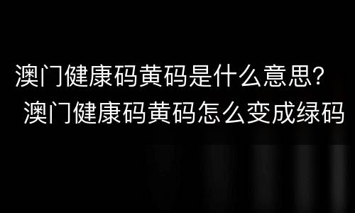 澳门健康码黄码是什么意思？ 澳门健康码黄码怎么变成绿码