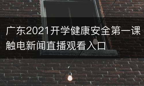广东2021开学健康安全第一课触电新闻直播观看入口