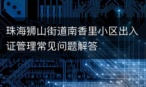 珠海狮山街道南香里小区出入证管理常见问题解答