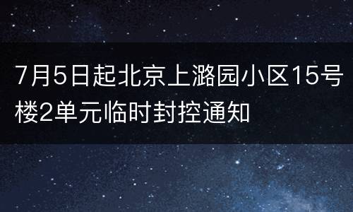 7月5日起北京上潞园小区15号楼2单元临时封控通知