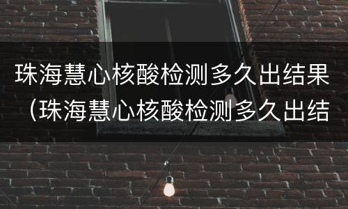 珠海慧心核酸检测多久出结果（珠海慧心核酸检测多久出结果啊）