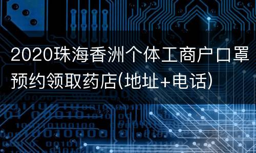 2020珠海香洲个体工商户口罩预约领取药店(地址+电话)