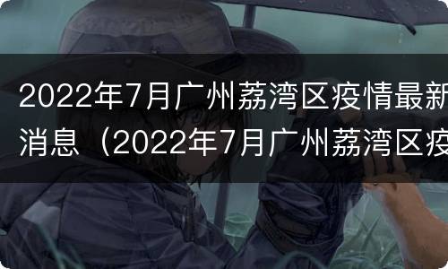 2022年7月广州荔湾区疫情最新消息（2022年7月广州荔湾区疫情最新消息视频）
