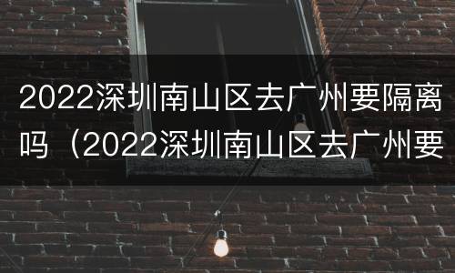 2022深圳南山区去广州要隔离吗（2022深圳南山区去广州要隔离吗今天）