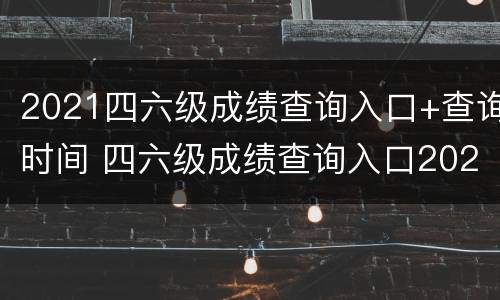 2021四六级成绩查询入口+查询时间 四六级成绩查询入口202012月份