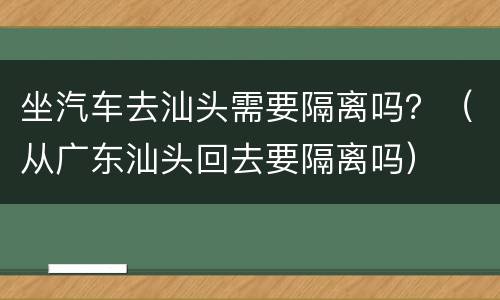 坐汽车去汕头需要隔离吗？（从广东汕头回去要隔离吗）