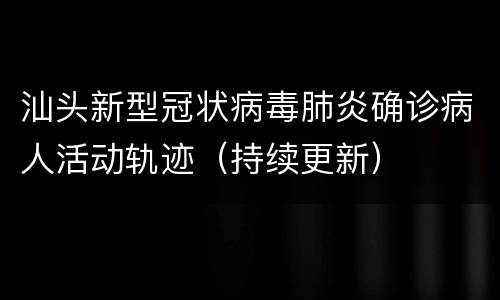 汕头新型冠状病毒肺炎确诊病人活动轨迹（持续更新）