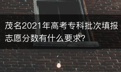 茂名2021年高考专科批次填报志愿分数有什么要求？