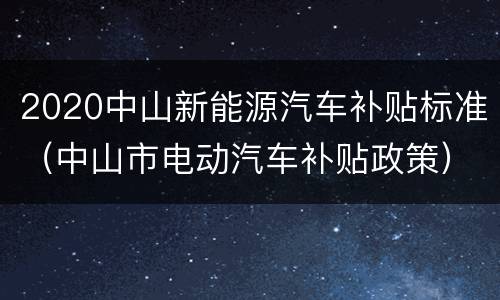 2020中山新能源汽车补贴标准（中山市电动汽车补贴政策）