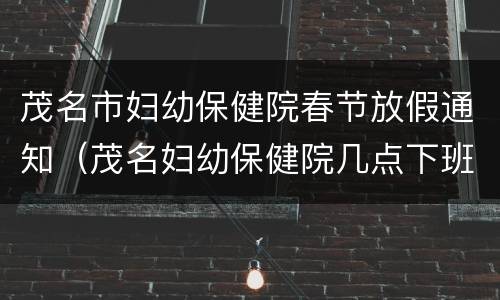 茂名市妇幼保健院春节放假通知（茂名妇幼保健院几点下班）
