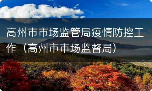 高州市市场监管局疫情防控工作（高州市市场监督局）