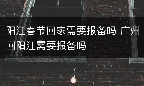 阳江春节回家需要报备吗 广州回阳江需要报备吗