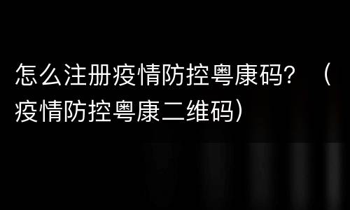 怎么注册疫情防控粤康码？（疫情防控粤康二维码）