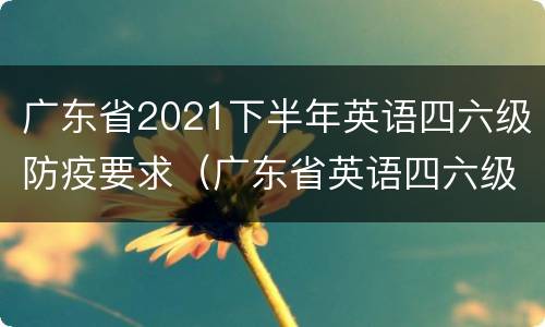 广东省2021下半年英语四六级防疫要求（广东省英语四六级考试）