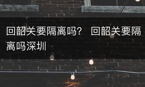 回韶关要隔离吗？ 回韶关要隔离吗深圳