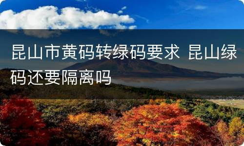 昆山市黄码转绿码要求 昆山绿码还要隔离吗