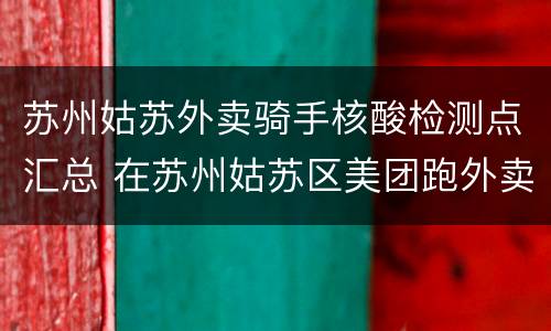 苏州姑苏外卖骑手核酸检测点汇总 在苏州姑苏区美团跑外卖