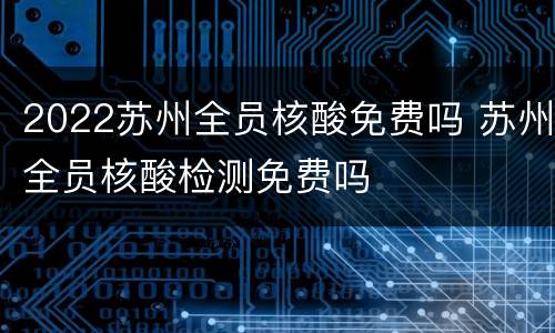 2022苏州全员核酸免费吗 苏州全员核酸检测免费吗