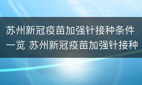 苏州新冠疫苗加强针接种条件一览 苏州新冠疫苗加强针接种条件一览表查询