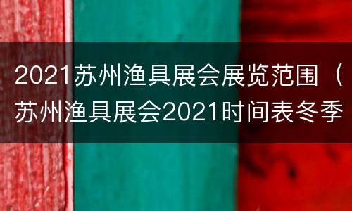 2021苏州渔具展会展览范围（苏州渔具展会2021时间表冬季）