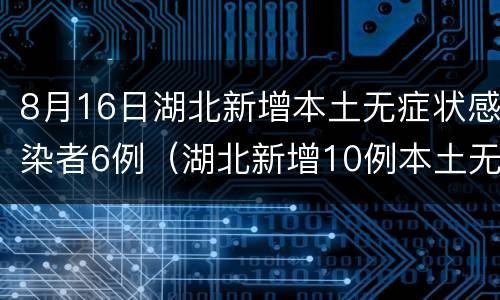 8月16日湖北新增本土无症状感染者6例（湖北新增10例本土无症状）