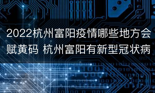 2022杭州富阳疫情哪些地方会赋黄码 杭州富阳有新型冠状病毒吗