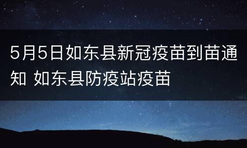 5月5日如东县新冠疫苗到苗通知 如东县防疫站疫苗