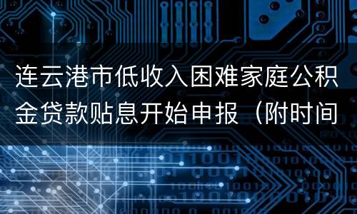 连云港市低收入困难家庭公积金贷款贴息开始申报（附时间）