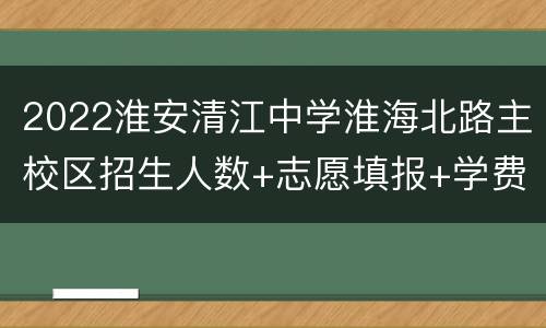 2022淮安清江中学淮海北路主校区招生人数+志愿填报+学费