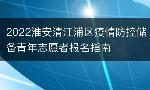 2022淮安清江浦区疫情防控储备青年志愿者报名指南