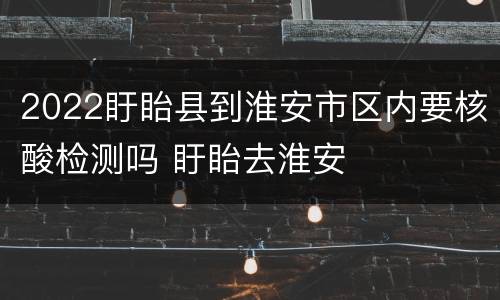 2022盱眙县到淮安市区内要核酸检测吗 盱眙去淮安