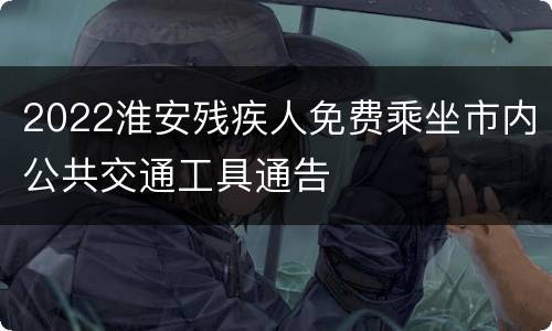 2022淮安残疾人免费乘坐市内公共交通工具通告