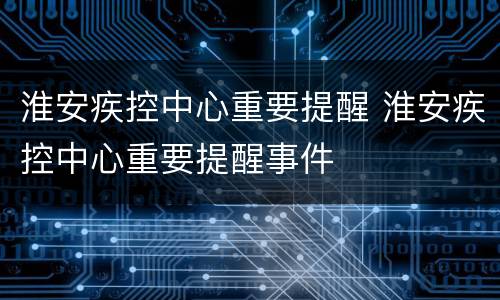 淮安疾控中心重要提醒 淮安疾控中心重要提醒事件